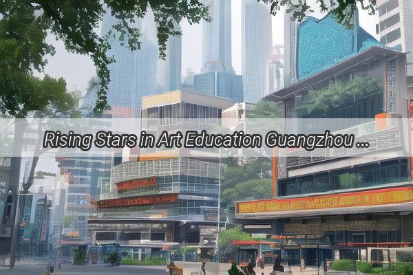 Rising Stars in Art Education Guangzhou Academy of Fine Arts Soars in National Rankings